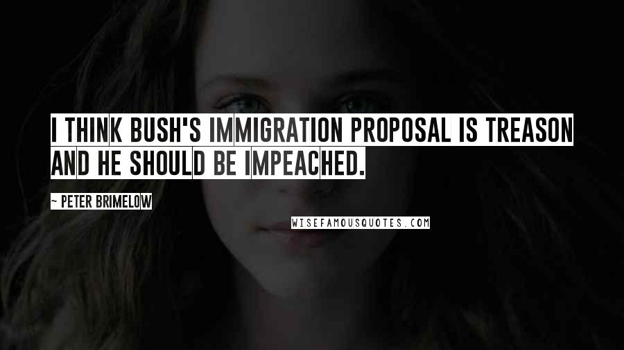 Peter Brimelow Quotes: I think Bush's immigration proposal is treason and he should be impeached.