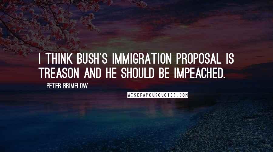 Peter Brimelow Quotes: I think Bush's immigration proposal is treason and he should be impeached.