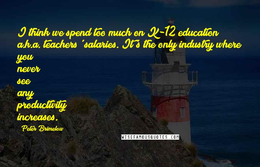 Peter Brimelow Quotes: I think we spend too much on K-12 education a.k.a. teachers' salaries. It's the only industry where you never see any productivity increases.