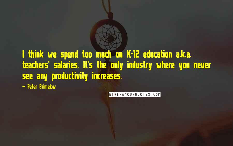 Peter Brimelow Quotes: I think we spend too much on K-12 education a.k.a. teachers' salaries. It's the only industry where you never see any productivity increases.