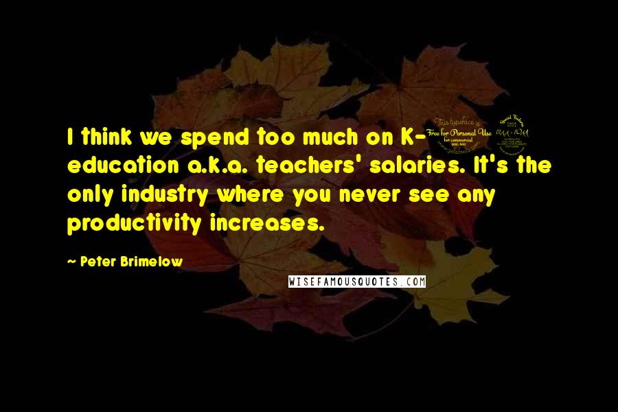 Peter Brimelow Quotes: I think we spend too much on K-12 education a.k.a. teachers' salaries. It's the only industry where you never see any productivity increases.