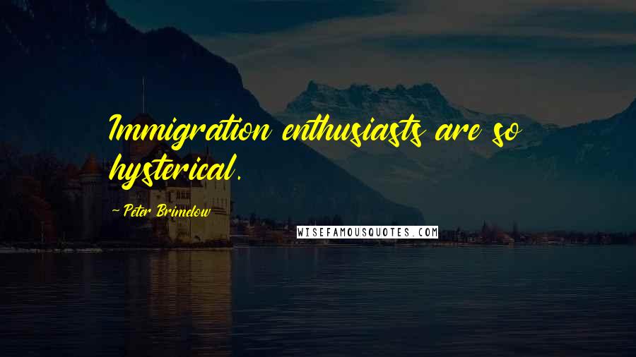 Peter Brimelow Quotes: Immigration enthusiasts are so hysterical.