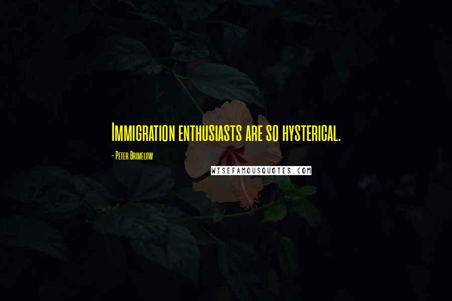 Peter Brimelow Quotes: Immigration enthusiasts are so hysterical.