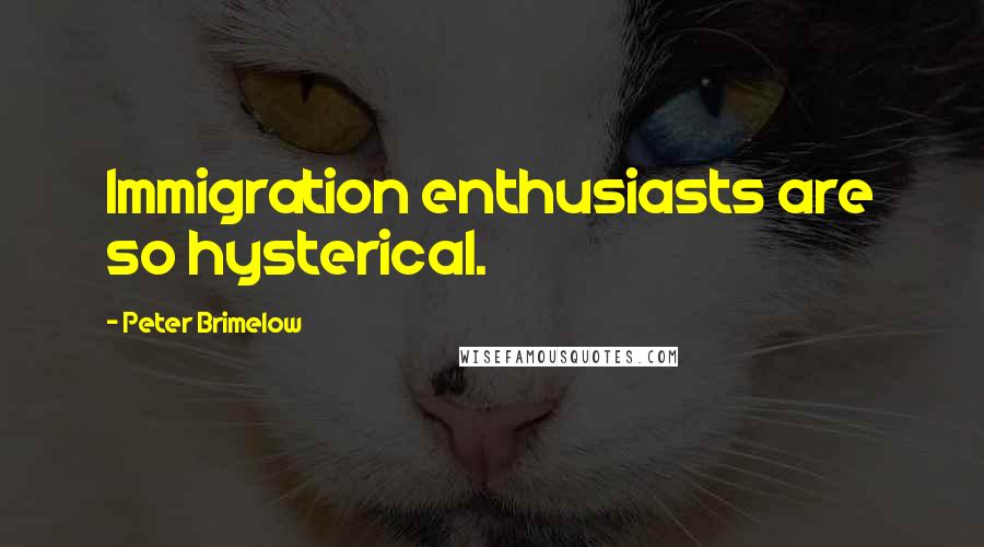 Peter Brimelow Quotes: Immigration enthusiasts are so hysterical.