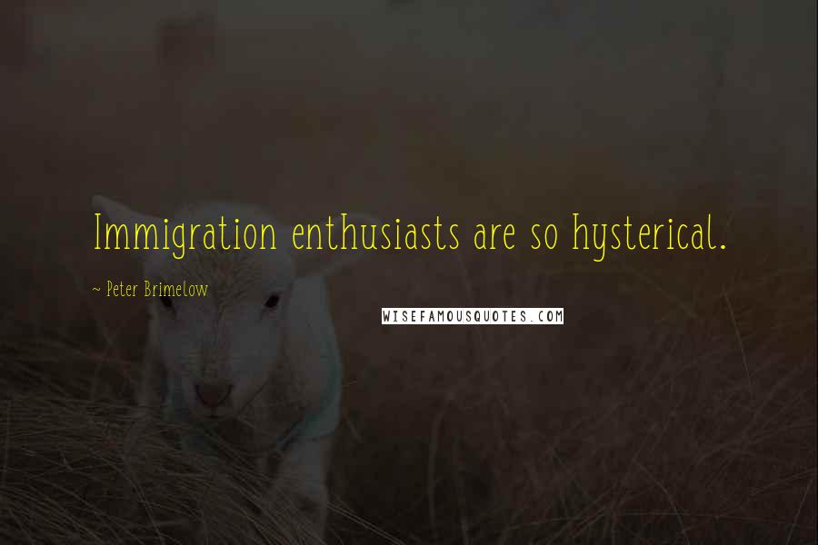 Peter Brimelow Quotes: Immigration enthusiasts are so hysterical.