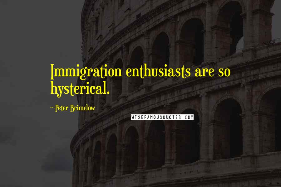 Peter Brimelow Quotes: Immigration enthusiasts are so hysterical.
