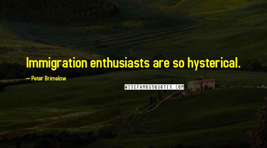 Peter Brimelow Quotes: Immigration enthusiasts are so hysterical.