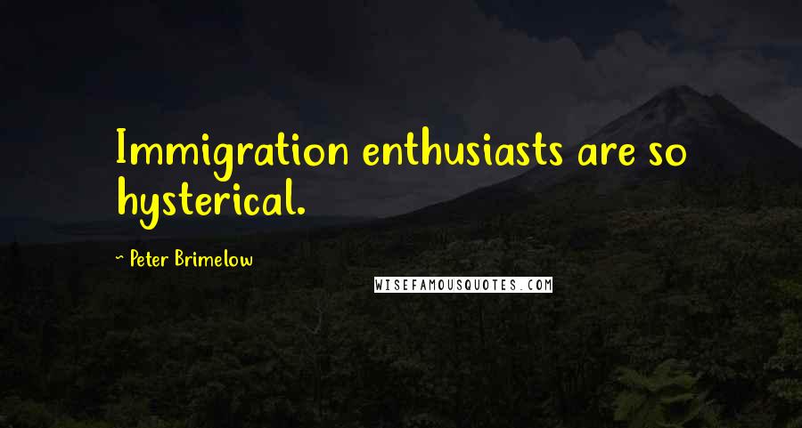 Peter Brimelow Quotes: Immigration enthusiasts are so hysterical.