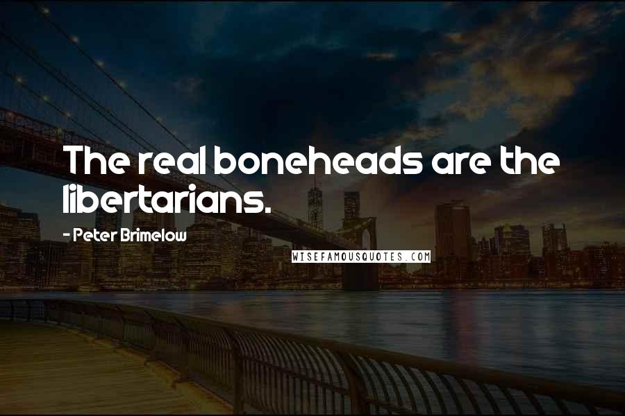 Peter Brimelow Quotes: The real boneheads are the libertarians.