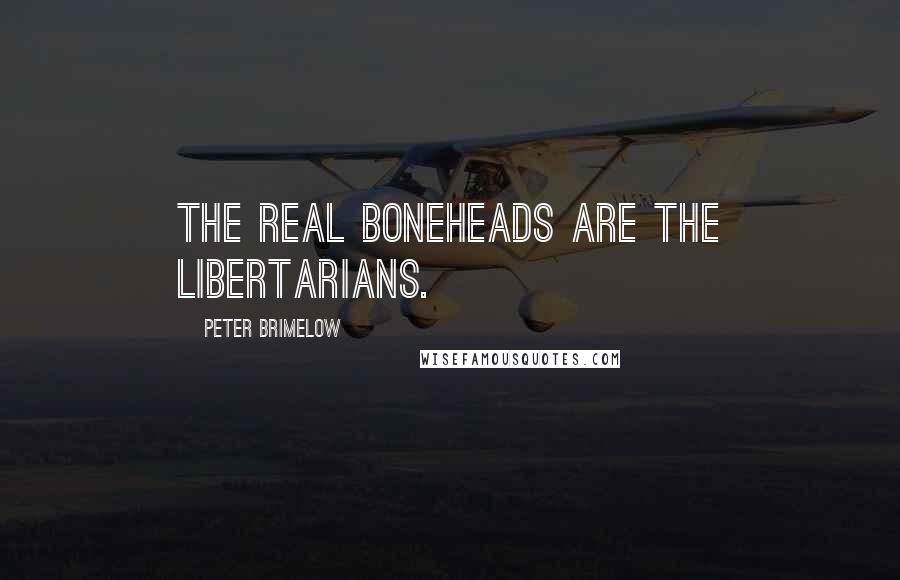 Peter Brimelow Quotes: The real boneheads are the libertarians.