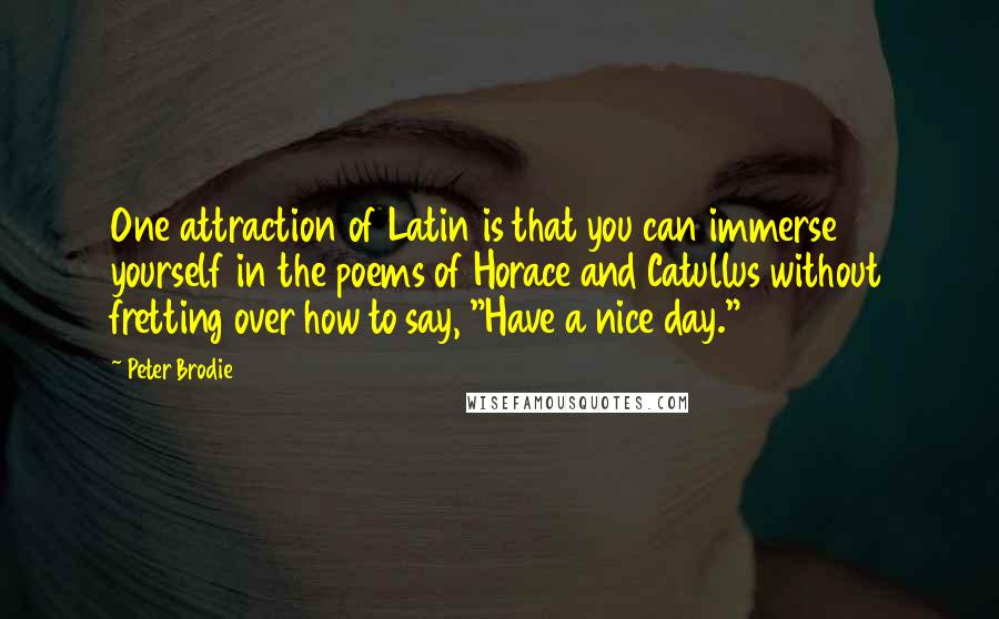 Peter Brodie Quotes: One attraction of Latin is that you can immerse yourself in the poems of Horace and Catullus without fretting over how to say, "Have a nice day."