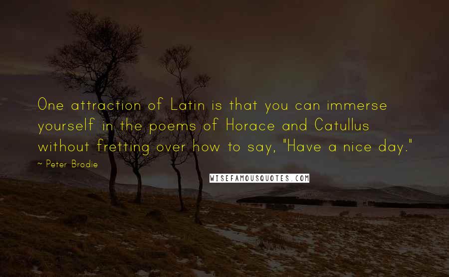 Peter Brodie Quotes: One attraction of Latin is that you can immerse yourself in the poems of Horace and Catullus without fretting over how to say, "Have a nice day."