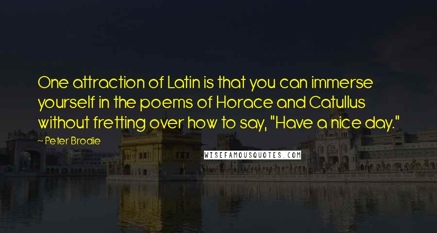 Peter Brodie Quotes: One attraction of Latin is that you can immerse yourself in the poems of Horace and Catullus without fretting over how to say, "Have a nice day."