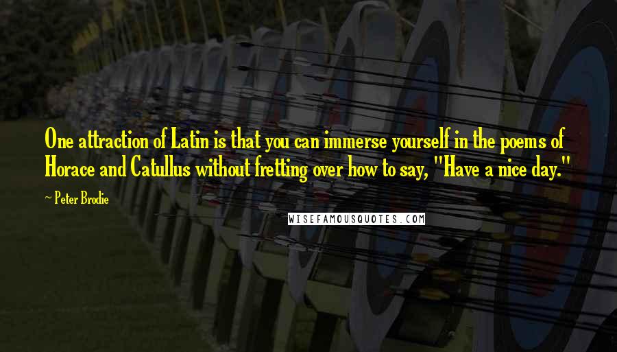 Peter Brodie Quotes: One attraction of Latin is that you can immerse yourself in the poems of Horace and Catullus without fretting over how to say, "Have a nice day."