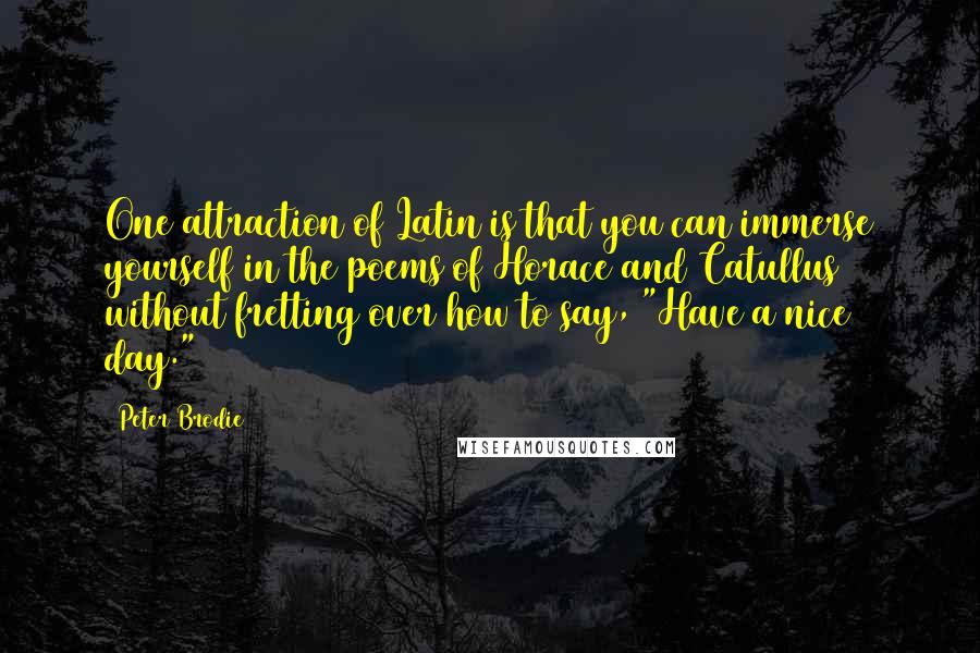 Peter Brodie Quotes: One attraction of Latin is that you can immerse yourself in the poems of Horace and Catullus without fretting over how to say, "Have a nice day."