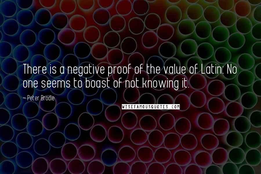 Peter Brodie Quotes: There is a negative proof of the value of Latin: No one seems to boast of not knowing it.