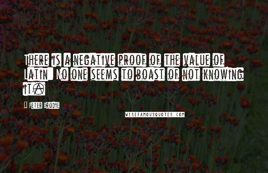 Peter Brodie Quotes: There is a negative proof of the value of Latin: No one seems to boast of not knowing it.