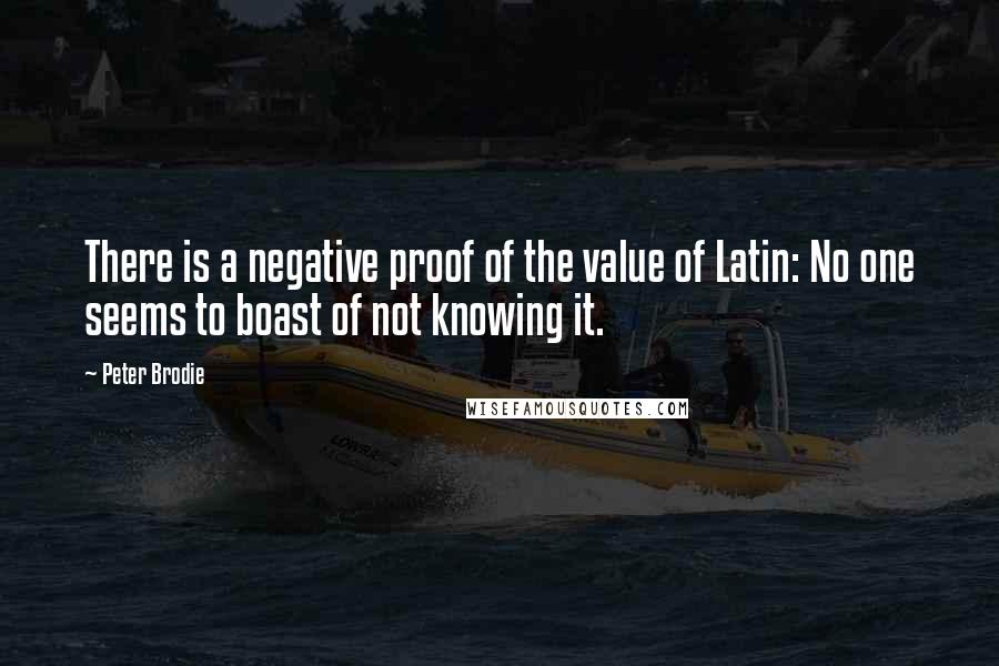 Peter Brodie Quotes: There is a negative proof of the value of Latin: No one seems to boast of not knowing it.