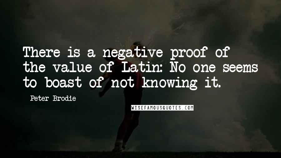 Peter Brodie Quotes: There is a negative proof of the value of Latin: No one seems to boast of not knowing it.