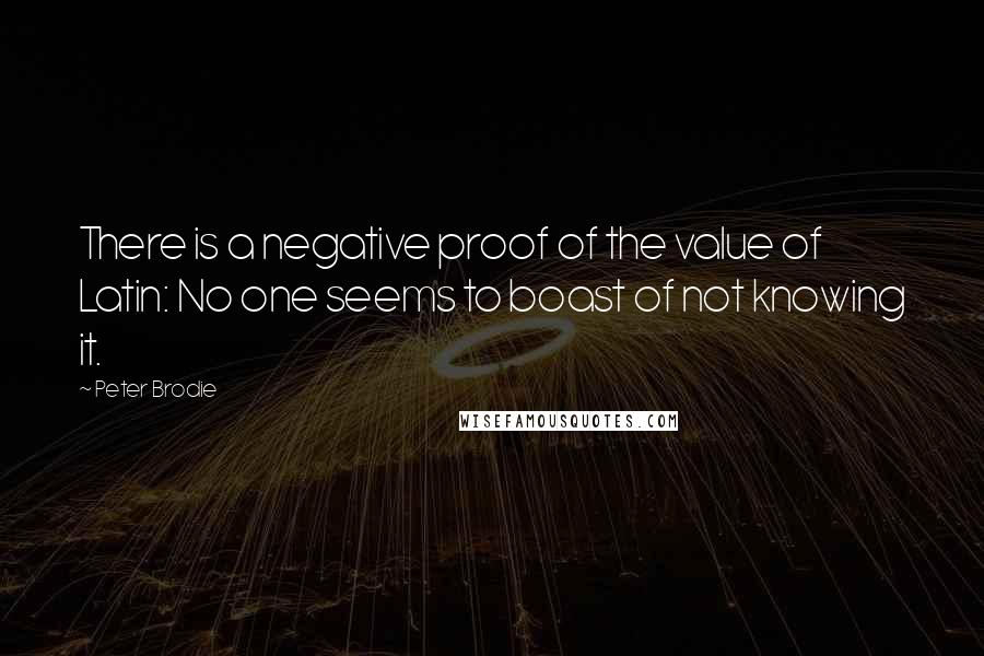 Peter Brodie Quotes: There is a negative proof of the value of Latin: No one seems to boast of not knowing it.