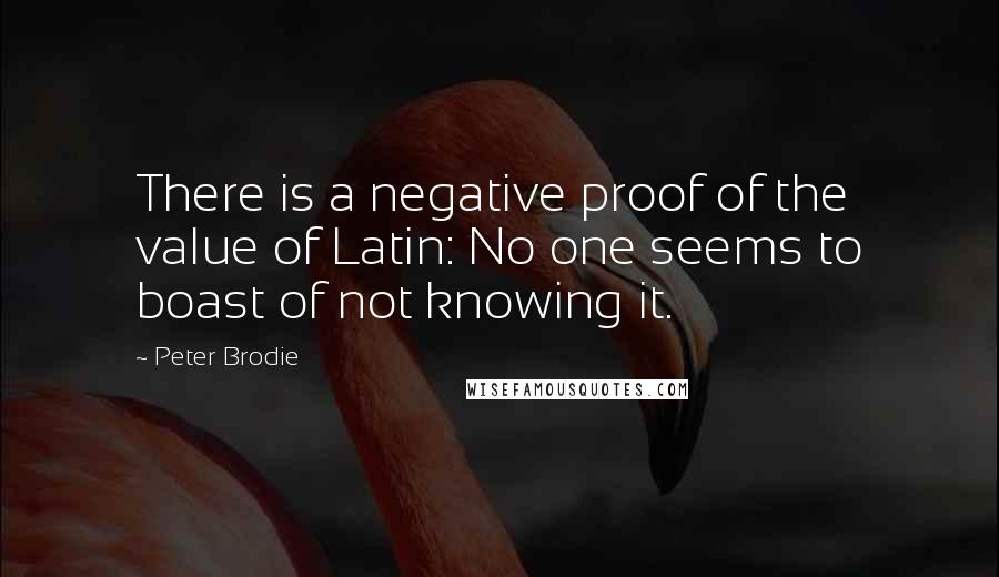 Peter Brodie Quotes: There is a negative proof of the value of Latin: No one seems to boast of not knowing it.