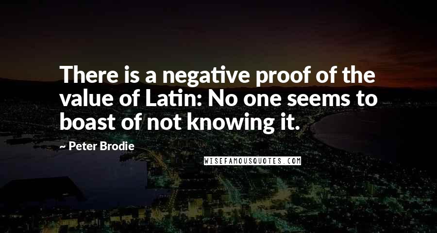 Peter Brodie Quotes: There is a negative proof of the value of Latin: No one seems to boast of not knowing it.