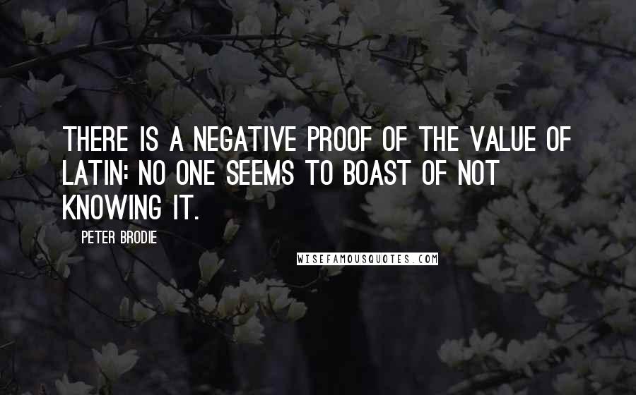 Peter Brodie Quotes: There is a negative proof of the value of Latin: No one seems to boast of not knowing it.
