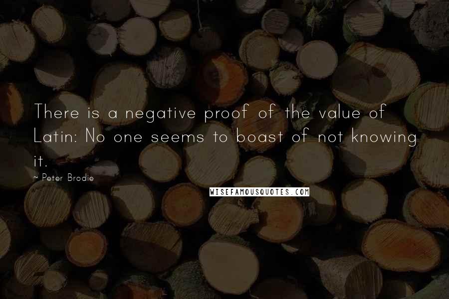 Peter Brodie Quotes: There is a negative proof of the value of Latin: No one seems to boast of not knowing it.