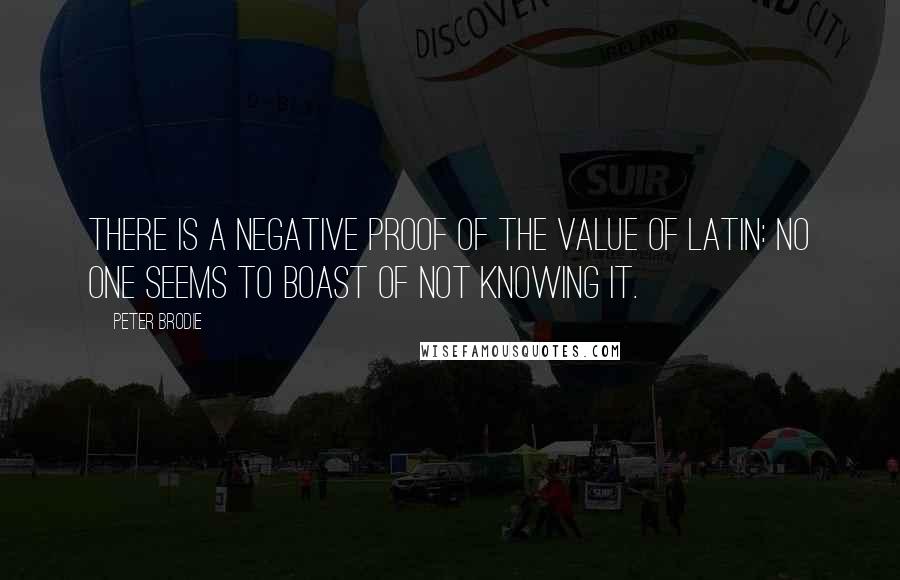 Peter Brodie Quotes: There is a negative proof of the value of Latin: No one seems to boast of not knowing it.