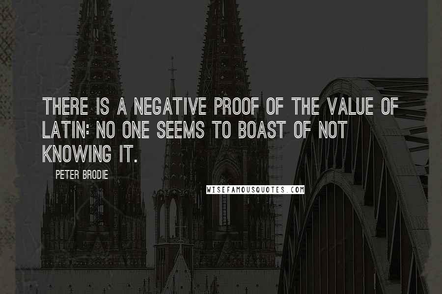 Peter Brodie Quotes: There is a negative proof of the value of Latin: No one seems to boast of not knowing it.