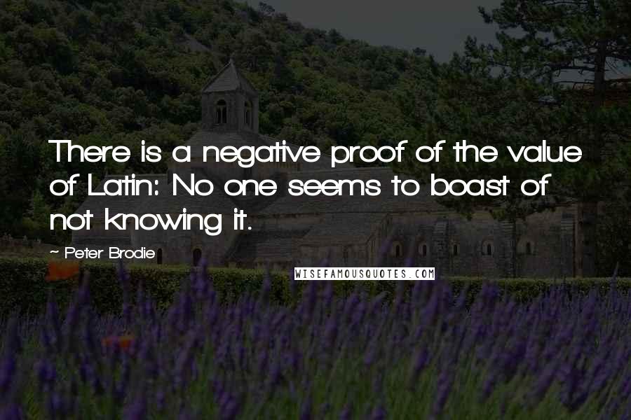 Peter Brodie Quotes: There is a negative proof of the value of Latin: No one seems to boast of not knowing it.