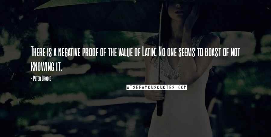 Peter Brodie Quotes: There is a negative proof of the value of Latin: No one seems to boast of not knowing it.