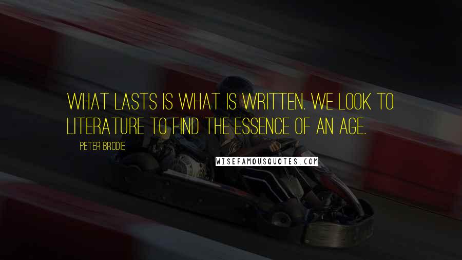 Peter Brodie Quotes: What lasts is what is written. We look to literature to find the essence of an age.