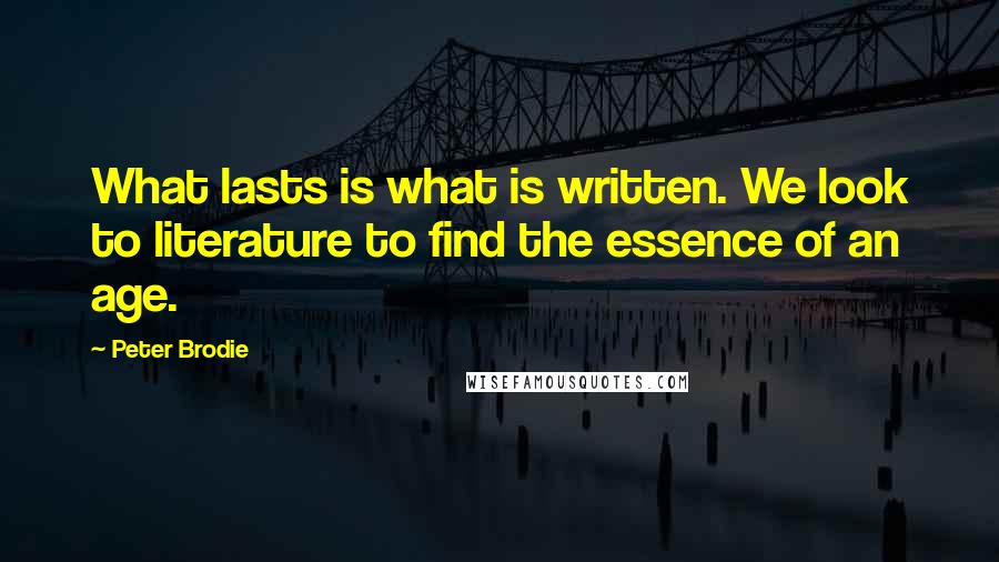 Peter Brodie Quotes: What lasts is what is written. We look to literature to find the essence of an age.