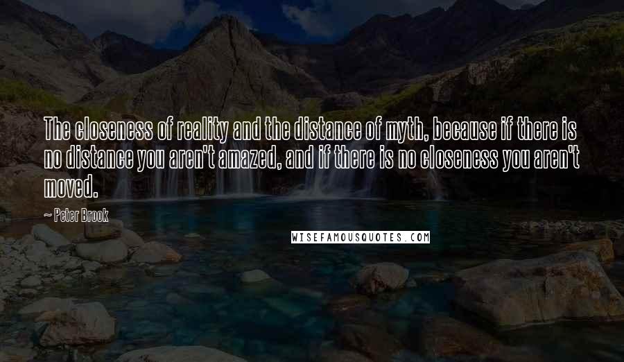 Peter Brook Quotes: The closeness of reality and the distance of myth, because if there is no distance you aren't amazed, and if there is no closeness you aren't moved.
