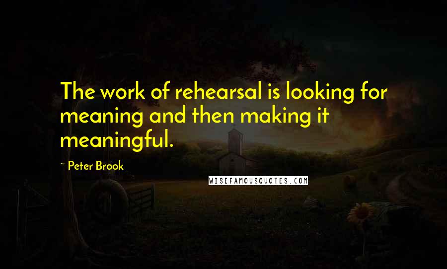 Peter Brook Quotes: The work of rehearsal is looking for meaning and then making it meaningful.