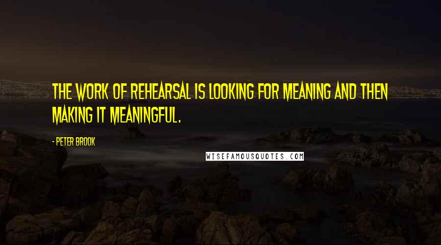 Peter Brook Quotes: The work of rehearsal is looking for meaning and then making it meaningful.