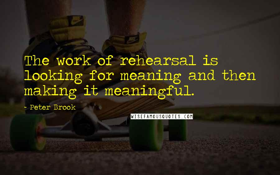 Peter Brook Quotes: The work of rehearsal is looking for meaning and then making it meaningful.
