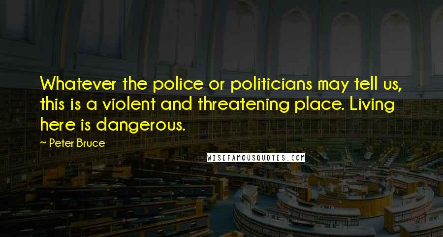 Peter Bruce Quotes: Whatever the police or politicians may tell us, this is a violent and threatening place. Living here is dangerous.