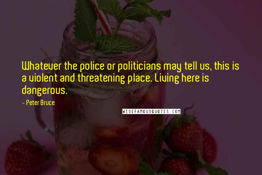 Peter Bruce Quotes: Whatever the police or politicians may tell us, this is a violent and threatening place. Living here is dangerous.