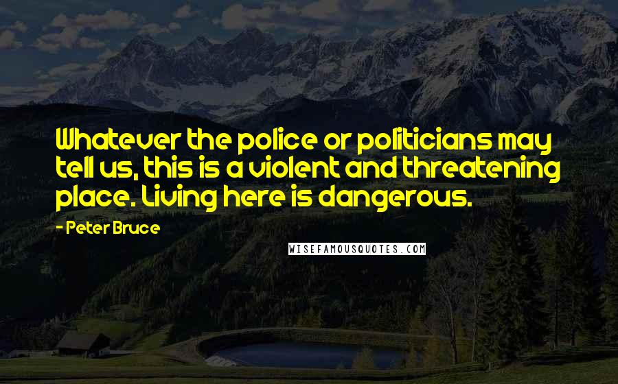 Peter Bruce Quotes: Whatever the police or politicians may tell us, this is a violent and threatening place. Living here is dangerous.