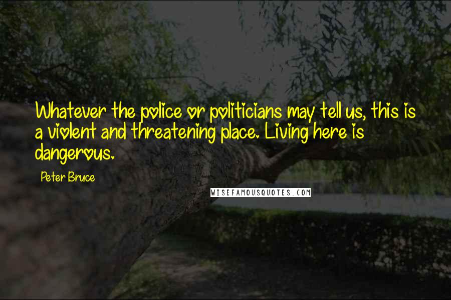 Peter Bruce Quotes: Whatever the police or politicians may tell us, this is a violent and threatening place. Living here is dangerous.