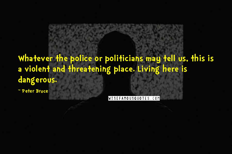 Peter Bruce Quotes: Whatever the police or politicians may tell us, this is a violent and threatening place. Living here is dangerous.