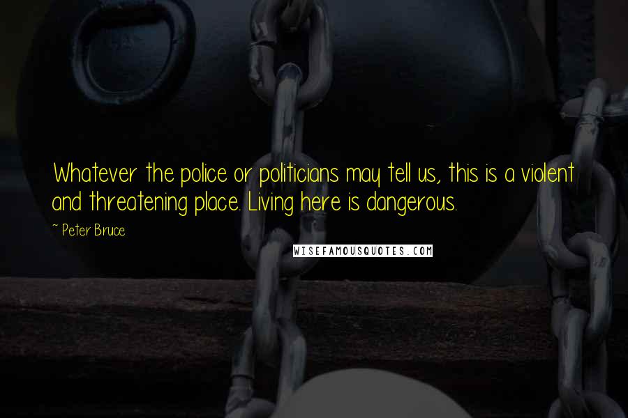 Peter Bruce Quotes: Whatever the police or politicians may tell us, this is a violent and threatening place. Living here is dangerous.