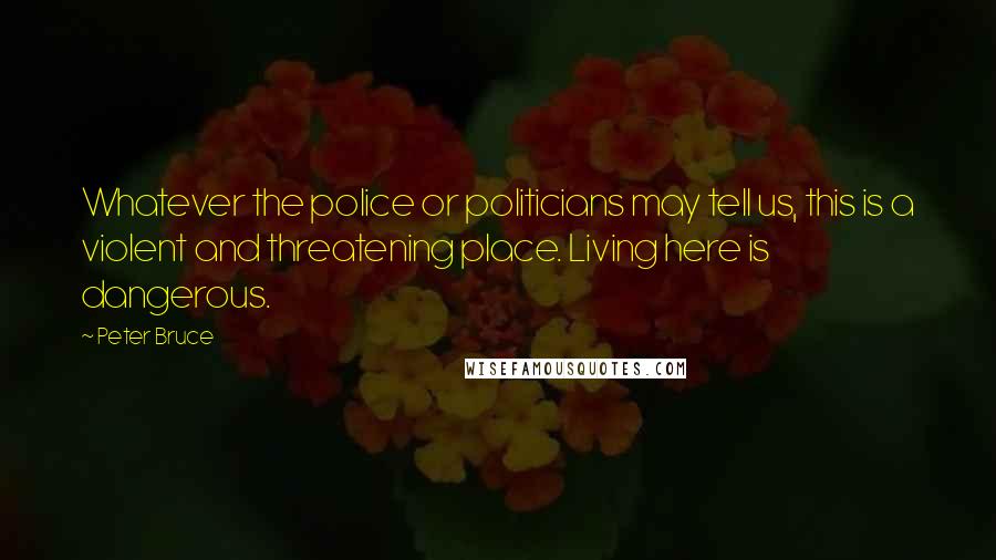Peter Bruce Quotes: Whatever the police or politicians may tell us, this is a violent and threatening place. Living here is dangerous.