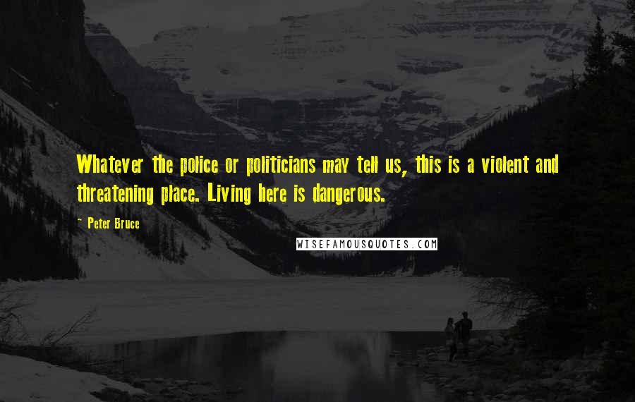 Peter Bruce Quotes: Whatever the police or politicians may tell us, this is a violent and threatening place. Living here is dangerous.
