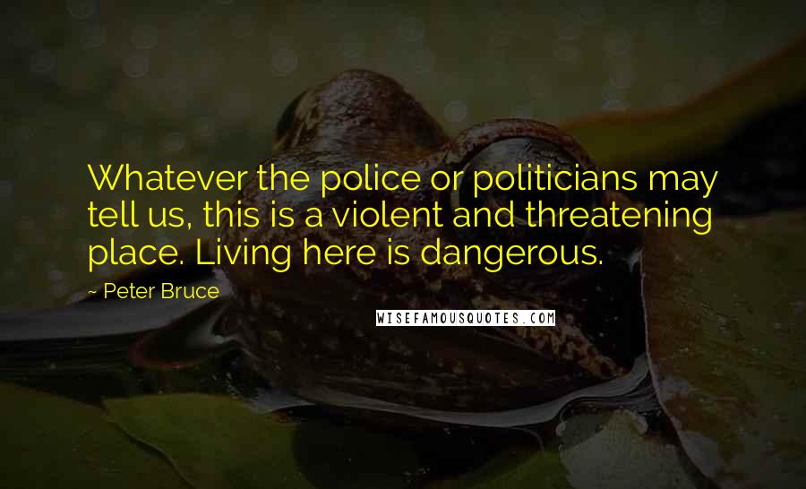 Peter Bruce Quotes: Whatever the police or politicians may tell us, this is a violent and threatening place. Living here is dangerous.