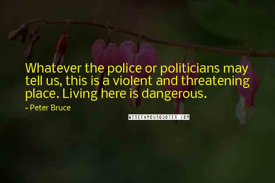Peter Bruce Quotes: Whatever the police or politicians may tell us, this is a violent and threatening place. Living here is dangerous.