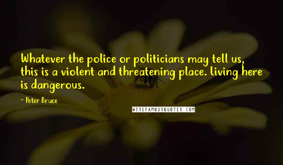 Peter Bruce Quotes: Whatever the police or politicians may tell us, this is a violent and threatening place. Living here is dangerous.