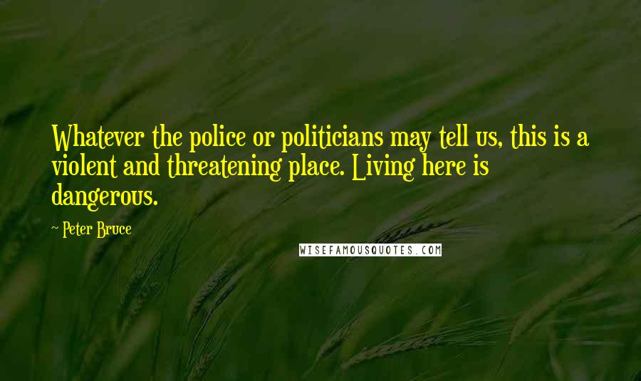 Peter Bruce Quotes: Whatever the police or politicians may tell us, this is a violent and threatening place. Living here is dangerous.